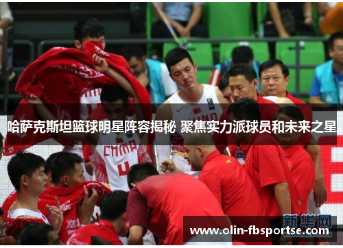 哈萨克斯坦篮球明星阵容揭秘 聚焦实力派球员和未来之星